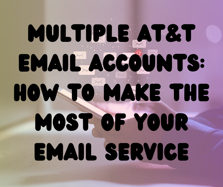 Multiple AT&T Email Accounts: How to Make the Most of Your Email Service